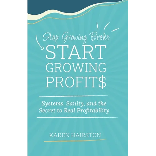 Stop Growing Broke Start Growing Profits: Systems, Sanity, and the Secret to Real Profitability
