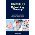 Tinnitus Retraining Therapy: A Beginner's Quick Start Overview and Guide to Managing Tinnitus Through TRT and Other Methods