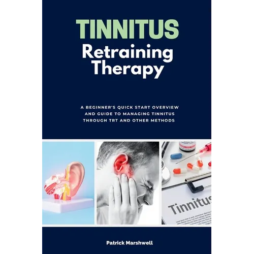 Tinnitus Retraining Therapy: A Beginner's Quick Start Overview and Guide to Managing Tinnitus Through TRT and Other Methods