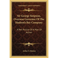Sir George Simpson, Overseas Governor Of The Hudson's Bay Company: A Pen Picture Of A Man Of Action