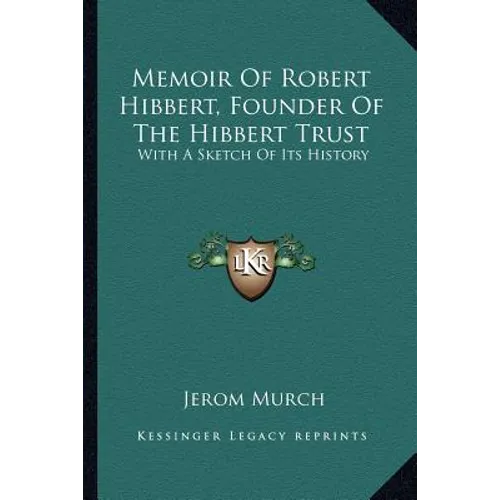 Memoir Of Robert Hibbert, Founder Of The Hibbert Trust: With A Sketch Of Its History