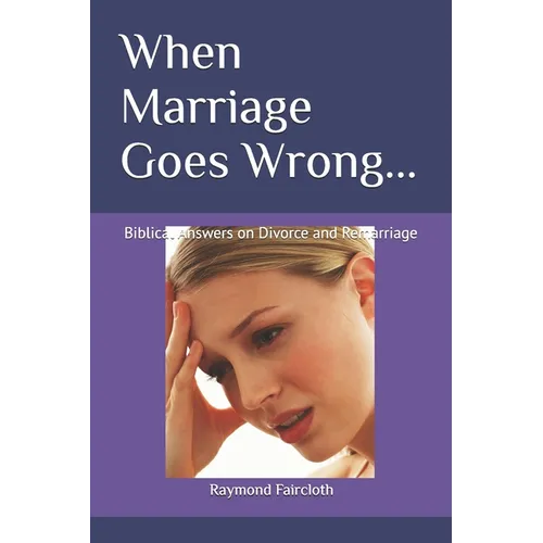 When Marriage Goes Wrong...: Biblical Answers on Divorce and Remarriage