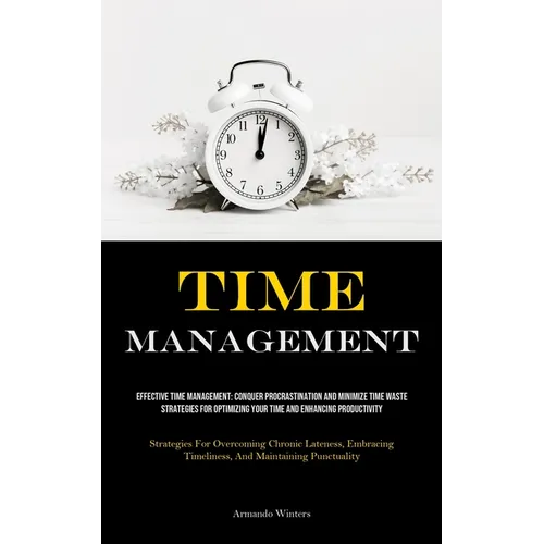 Time Management: Effective Time Management: Conquer Procrastination And Minimize Time Waste - Strategies For Optimizing Your Time And Enhancing Produc