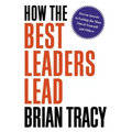 How the Best Leaders Lead: Proven Secrets to Getting the Most Out of Yourself and Others