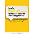 How to Attract, Lead and Develop People to Deliver Results that Delight You