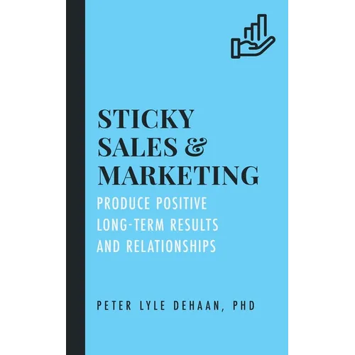 Sticky Sales and Marketing: Produce Positive Long-Term Results and Relationships