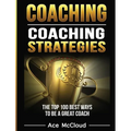Coaching: Coaching Strategies: The Top 100 Best Ways To Be A Great Coach