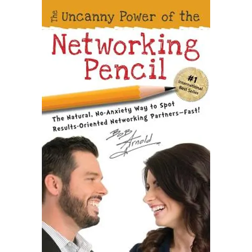 The Uncanny Power of the Networking Pencil: The Natural, No-Anxiety Way to Spot Results-Oriented Networking Partners--Fast!