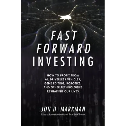 Fast Forward Investing: How to Profit from Ai, Driverless Vehicles, Gene Editing, Robotics, and Other Technologies Reshaping Our Lives