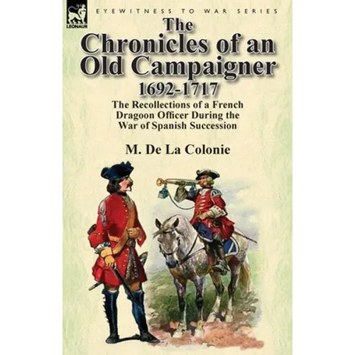 The Chronicles of an Old Campaigner 1692-1717: The Recollections of a French Dragoon Officer During the War of Spanish Succession