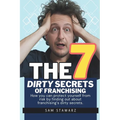 The 7 Dirty Secrets Of Franchising: How you can protect yourself from risk by finding out about franchising's dirty secrets
