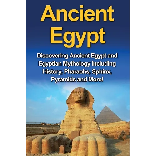 Ancient Egypt: Discovering Ancient Egypt and Egyptian Mythology including History, Pharaohs, Sphinx, Pyramids and More!
