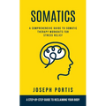 Somatics: A Comprehensive Guide to Somatic Therapy Workouts for Stress Relief (A Step-by-step Guide to Reclaiming Your Body)