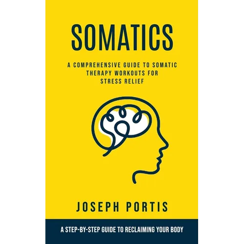 Somatics: A Comprehensive Guide to Somatic Therapy Workouts for Stress Relief (A Step-by-step Guide to Reclaiming Your Body)