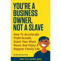 You're a Business Owner, Not a Slave: How to Accelerate Profit Growth, Slash Your Work hours and Enjoy a Happier Family Life