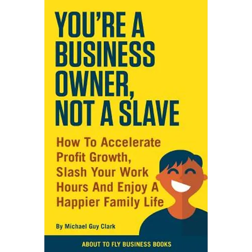 You're a Business Owner, Not a Slave: How to Accelerate Profit Growth, Slash Your Work hours and Enjoy a Happier Family Life