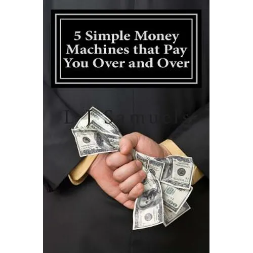 5 Simple Money Machines that Pay You Over and Over: After Doing the Work JUST ONE TIME!