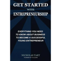Get Started with Entrepreneurship: Everything You Need to Know About Business to Become a Successful Young Entrepreneur