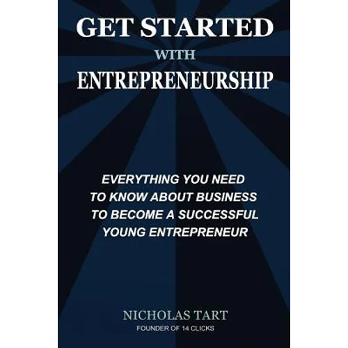 Get Started with Entrepreneurship: Everything You Need to Know About Business to Become a Successful Young Entrepreneur