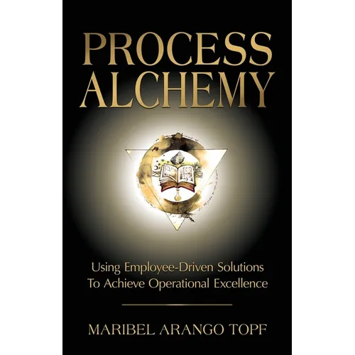 Process Alchemy: Using Employee-Driven Solutions To Achieve Operational Excellence