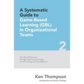 A Systematic Guide To Game-based Learning (GBL) In Organizational Teams: Transform Performance Through Experiential Learning, Social Learning and Team