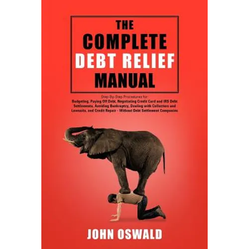 The Complete Debt Relief Manual: Step-By-Step Procedures for: Budgeting, Paying Off Debt, Negotiating Credit Card and IRS Debt Settlements, Avoiding B