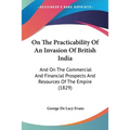 On The Practicability Of An Invasion Of British India: And On The Commercial And Financial Prospects And Resources Of The Empire (1829)