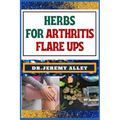 Herbs for Arthritis Flare Ups: Empower Your Healing Journey: Harnessing The Power Of Natural Remedies With Holistic Approaches