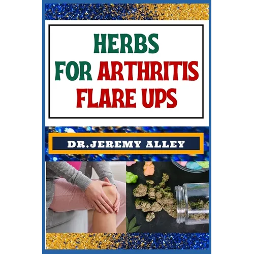 Herbs for Arthritis Flare Ups: Empower Your Healing Journey: Harnessing The Power Of Natural Remedies With Holistic Approaches
