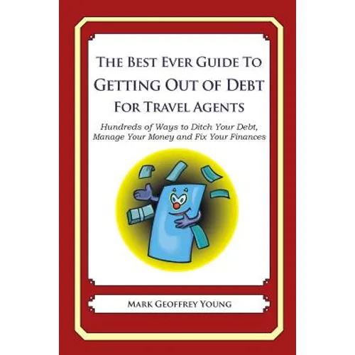 The Best Ever Guide to Getting Out of Debt for Travel Agents: Hundreds of Ways to Ditch Your Debt, Manage Your Money and Fix Your Finances