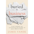 Buried in Business: Find Freedom by Unlocking the Power of Your Admin Team