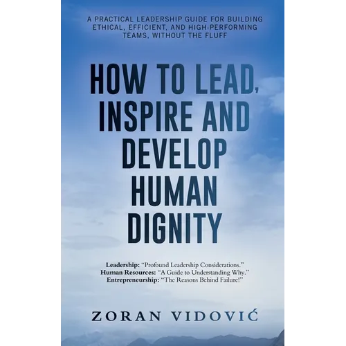 How to Lead, Inspire and Develop Human Dignity: A practical leadership guide for building ethical, efficient, and high-performing teams, without the f