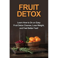 Fruit Detox: Learn how to do an easy fruit detox cleanse, lose weight, and feel better fast!