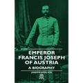 Emperor Francis Joseph of Austria - A Biography