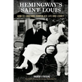 Hemingway's Saint Louis: How St. Louisans Shaped His Life and Legacy