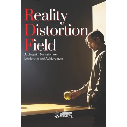 Reality Distortion Field - A Blueprint for Visionary Leadership and Achievement