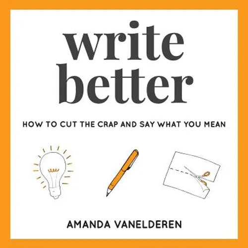 Write Better: How To Cut The Crap And Say What You Mean