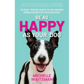 Be as Happy as Your Dog: 16 Dog-Tested Ways to Be Happier Using Pawsitive Psychology