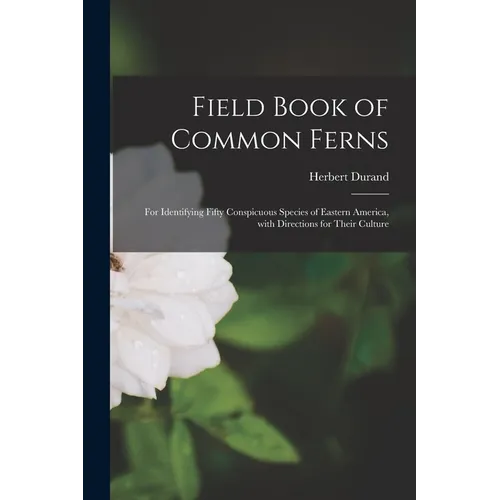 Field Book of Common Ferns; for Identifying Fifty Conspicuous Species of Eastern America, With Directions for Their Culture