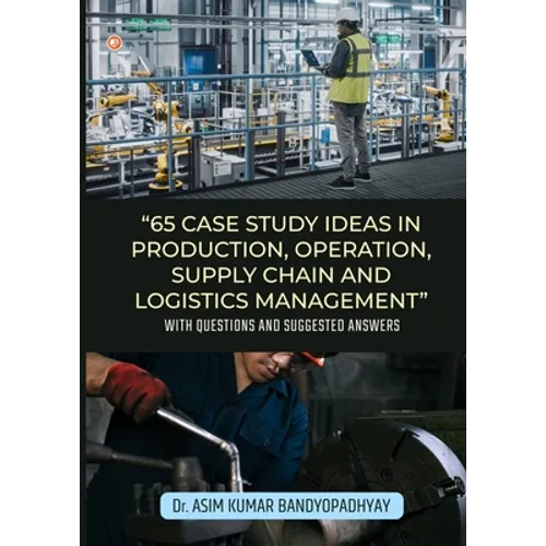 65 Case Study Ideas In Production, Operation, Supply Chain And Logistics Management: With Questions and Suggested Answers