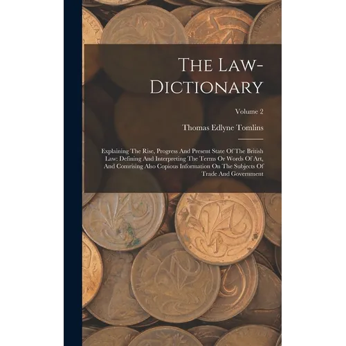 The Law-dictionary: Explaining The Rise, Progress And Present State Of The British Law: Defining And Interpreting The Terms Or Words Of Ar