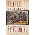 Tlacaelel Remembered: MasterMind of the Aztec Empire Volume 276