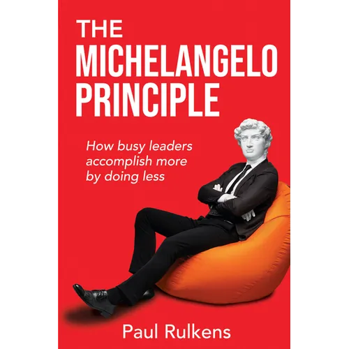 The Michelangelo Principle: How Busy Leaders Accomplish More by Doing Less