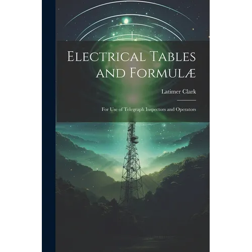 Electrical Tables and Formulæ: For Use of Telegraph Inspectors and Operators