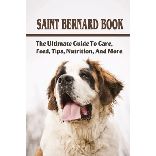Saint Bernard Book: The Ultimate Guide To Care, Feed, Tips, Nutrition, And More: Saint Bernards Caring Guide