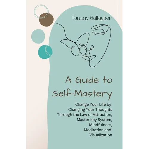 A Guide to Self-Mastery: Change Your Life by Changing Your Thoughts Through the Law of Attraction, Master Key System, Mindfulness, Meditation and Visu