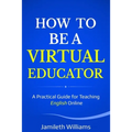 How To Be A Virtual Educator: A Practical Guide for Teaching English Online