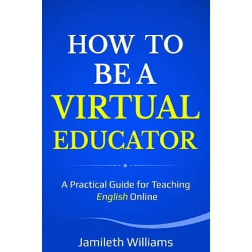 How To Be A Virtual Educator: A Practical Guide for Teaching English Online