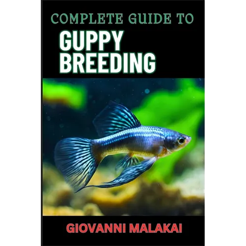 Complete Guide to Guppy Breeding: Expert Tips, Techniques, And Best Practices For Successful Aquarium Fish Care And Healthy Reproduction
