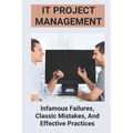 IT Project Management: Infamous Failures, Classic Mistakes, And Effective Practices: Top Reasons Why Software Projects Fail